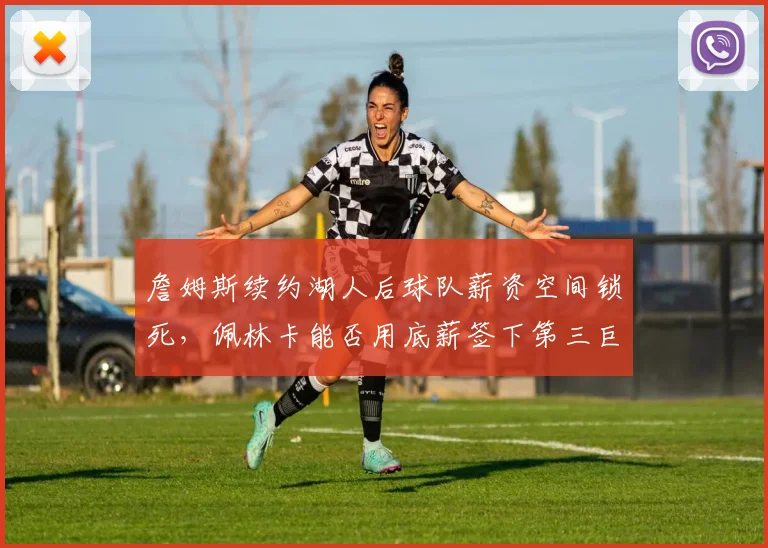 詹姆斯续约湖人后球队薪资空间锁死，佩林卡能否用底薪签下第三巨头？