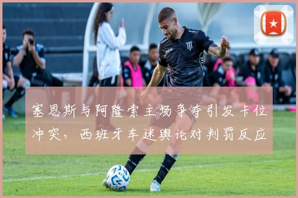 塞恩斯与阿隆索主场争夺引发卡位冲突，西班牙车迷舆论对判罚反应截然不同