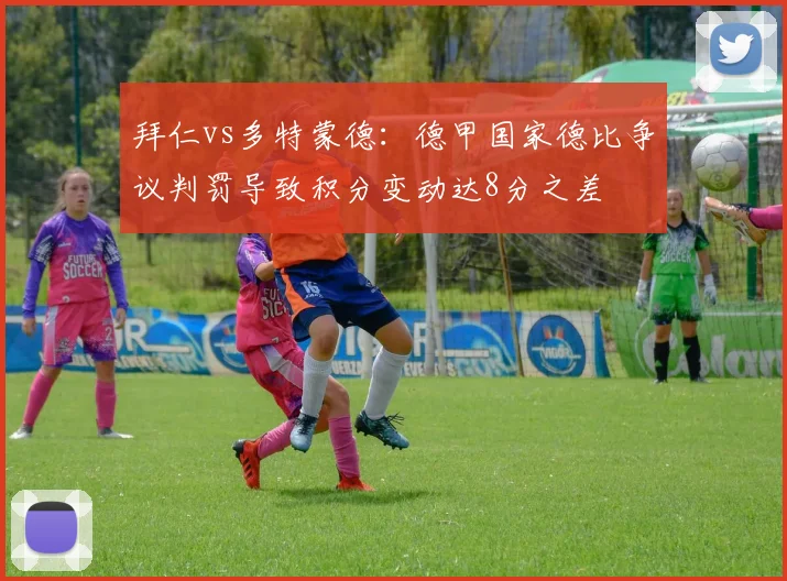 拜仁vs多特蒙德：德甲国家德比争议判罚导致积分变动达8分之差