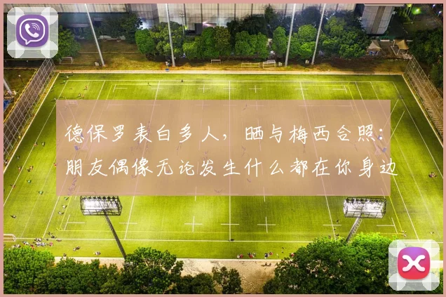 德保罗表白多人,晒与梅西合照:朋友偶像无论发生什么都在你身边