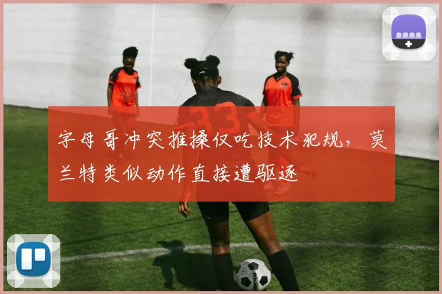 字母哥冲突推搡仅吃技术犯规，莫兰特类似动作直接遭驱逐