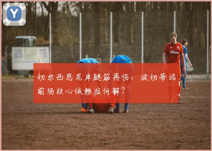 切尔西恩昆库腿筋再伤,波切蒂诺前场核心依赖症何解?