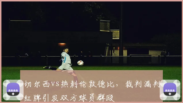 切尔西vs热刺伦敦德比,裁判漏判红牌引发双方球员群殴