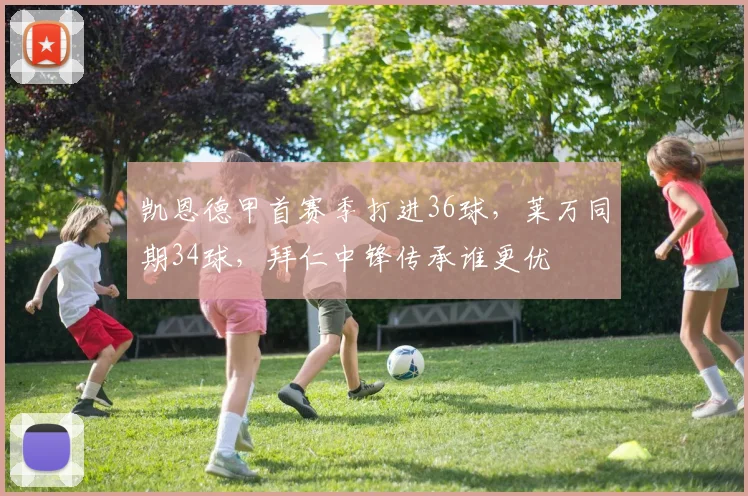 凯恩德甲首赛季打进36球,莱万同期34球,拜仁中锋传承谁更优