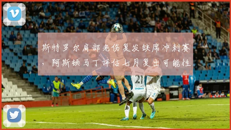 斯特罗尔肩部老伤复发缺席冲刺赛,阿斯顿马丁评估七月复出可能性70%