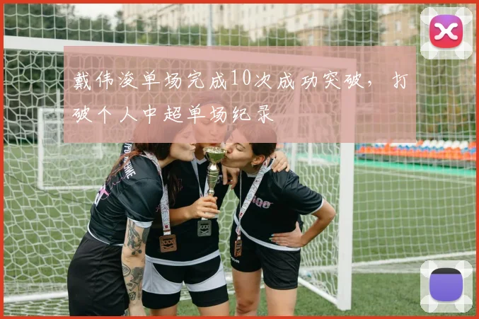 戴伟浚单场完成10次成功突破，打破个人中超单场纪录