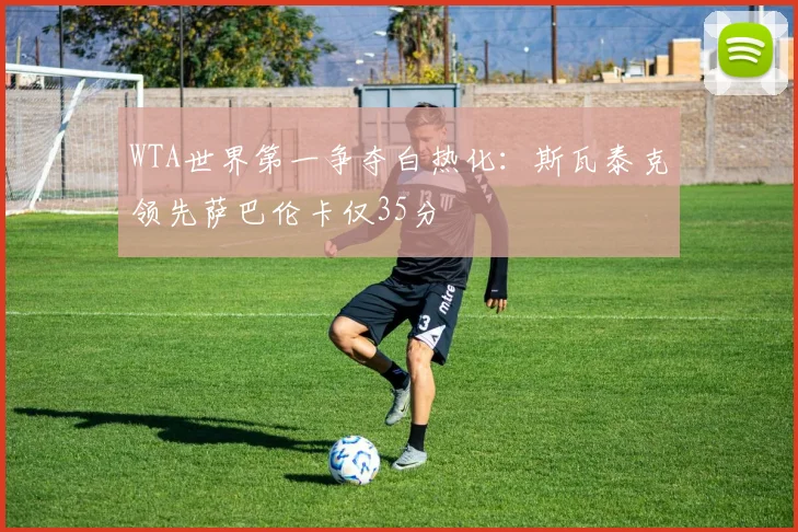 WTA世界第一争夺白热化：斯瓦泰克领先萨巴伦卡仅35分