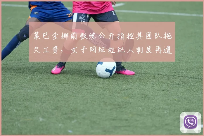 莱巴金娜前教练公开指控其团队拖欠工资，女子网坛经纪人制度再遭质疑